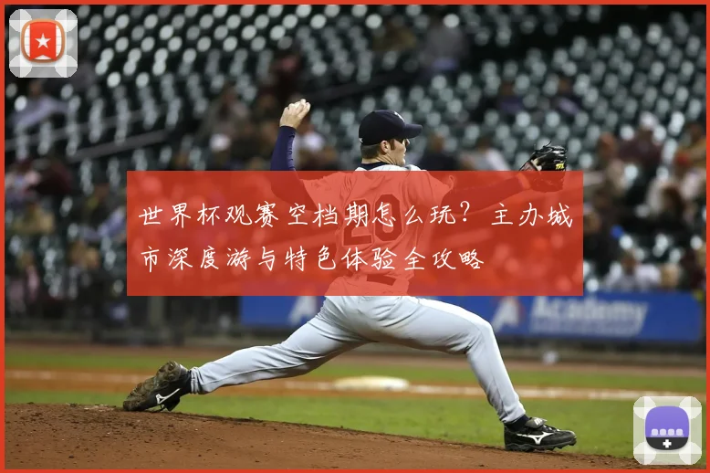 世界杯观赛空档期怎么玩？主办城市深度游与特色体验全攻略