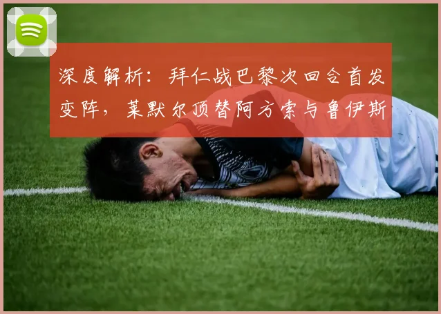 深度解析:拜仁战巴黎次回合首发变阵,莱默尔顶替阿方索与鲁伊斯出战有何战术考量?