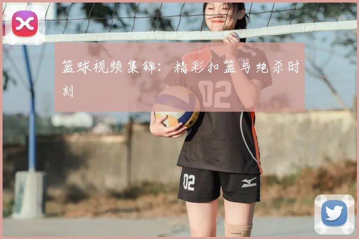 篮球视频集锦：精彩扣篮与绝杀时刻