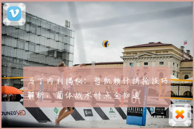 马丁内利揭秘：哲凯赖什拼抢技巧解析，葡体战术特点全知道