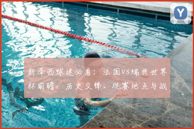 新泽西球迷必看:法国vs瑞典世界杯前瞻,历史交锋、观赛地点与战术解析