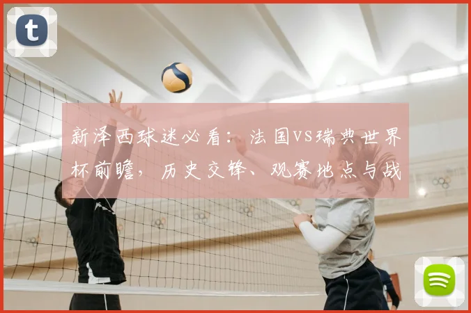 新泽西球迷必看：法国vs瑞典世界杯前瞻，历史交锋、观赛地点与战术解析