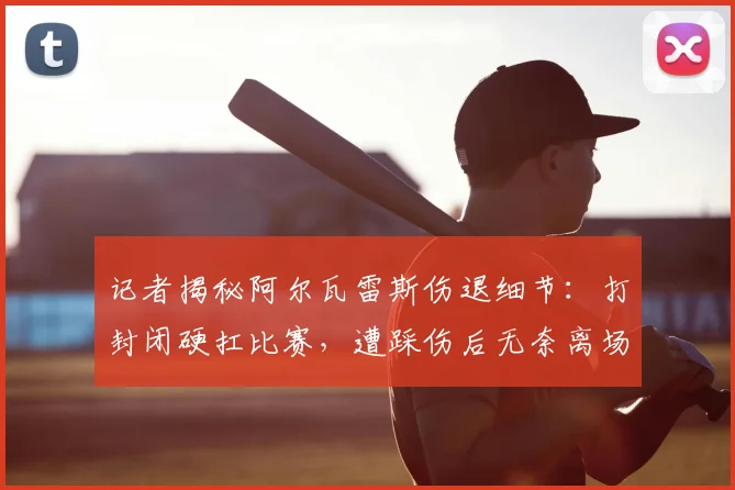 记者揭秘阿尔瓦雷斯伤退细节:打封闭硬扛比赛,遭踩伤后无奈离场
