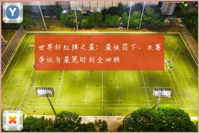 世界杯红牌之最:最快罚下、决赛争议与最冤时刻全回顾