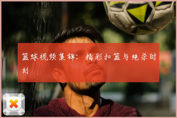 篮球视频集锦:精彩扣篮与绝杀时刻
