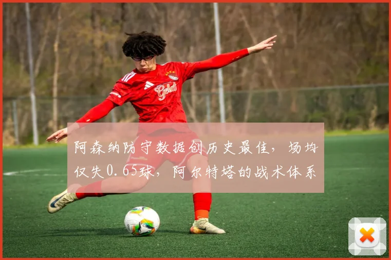 阿森纳防守数据创历史最佳,场均仅失0.65球,阿尔特塔的战术体系解析与防守秘诀