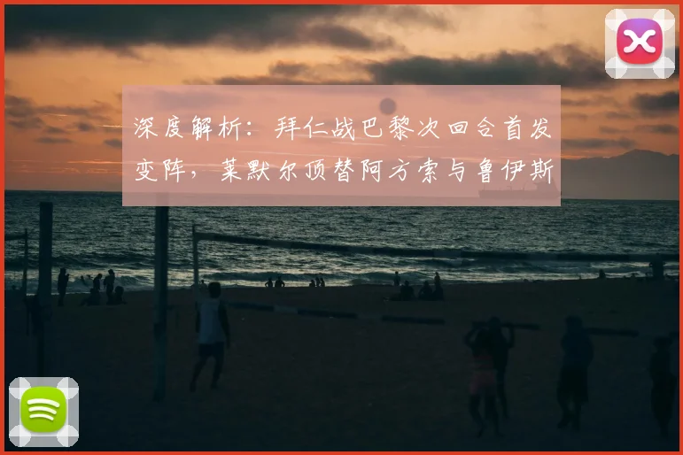 深度解析：拜仁战巴黎次回合首发变阵，莱默尔顶替阿方索与鲁伊斯出战有何战术考量？